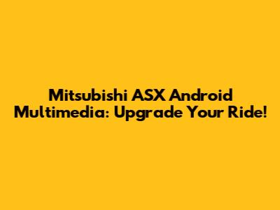 Mitsubishi ASX Android Multimedia: Upgrade Your Ride!