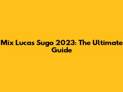 Mix Lucas Sugo 2023: The Ultimate Guide