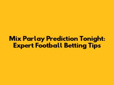Mix Parlay Prediction Tonight: Expert Football Betting Tips