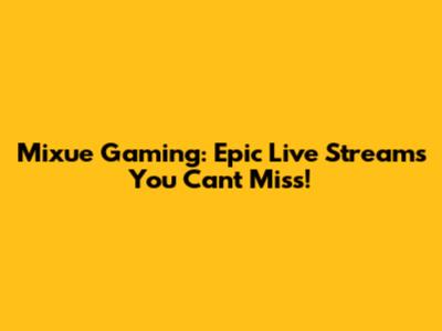 Mixue Gaming: Epic Live Streams You Can't Miss!