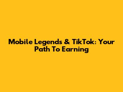 Mobile Legends & TikTok: Your Path To Earning