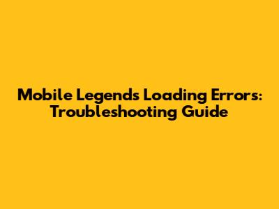 Mobile Legends Loading Errors: Troubleshooting Guide
