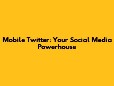 Mobile Twitter: Your Social Media Powerhouse