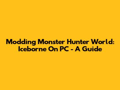 Modding Monster Hunter World: Iceborne On PC - A Guide