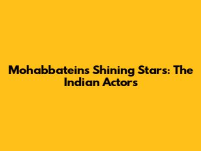 Mohabbatein's Shining Stars: The Indian Actors