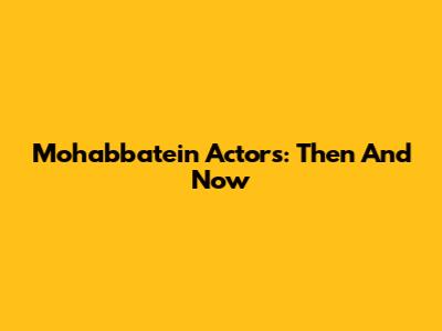 Mohabbatein Actors: Then And Now