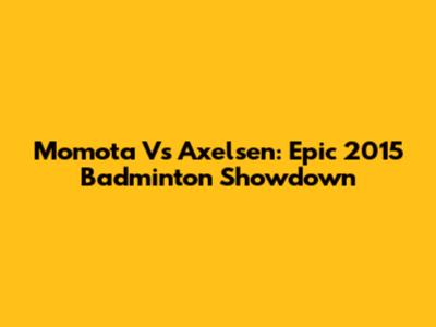Momota Vs Axelsen: Epic 2015 Badminton Showdown