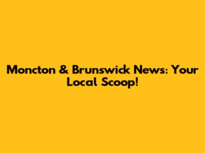 Moncton & Brunswick News: Your Local Scoop!