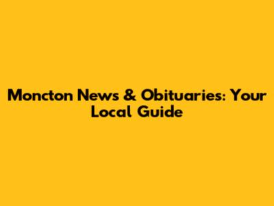 Moncton News & Obituaries: Your Local Guide