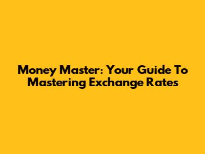 Money Master: Your Guide To Mastering Exchange Rates