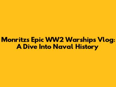 Monritz's Epic WW2 Warships Vlog: A Dive Into Naval History