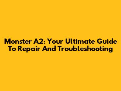 Monster A2: Your Ultimate Guide To Repair And Troubleshooting