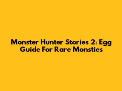 Monster Hunter Stories 2: Egg Guide For Rare Monsties