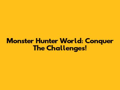 Monster Hunter World: Conquer The Challenges!