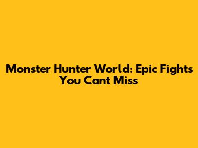 Monster Hunter World: Epic Fights You Can't Miss
