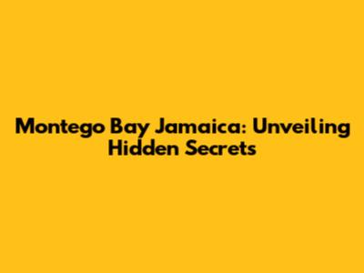 Montego Bay Jamaica: Unveiling Hidden Secrets