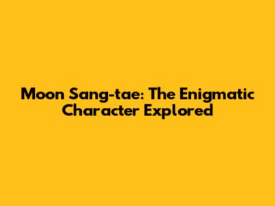Moon Sang-tae: The Enigmatic Character Explored