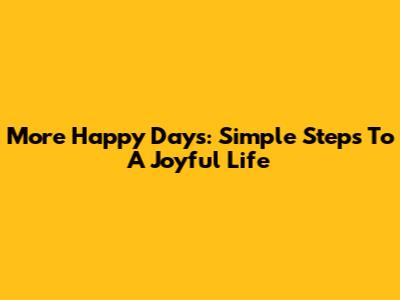 More Happy Days: Simple Steps To A Joyful Life