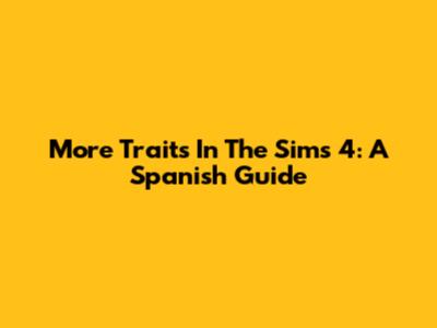 More Traits In The Sims 4: A Spanish Guide