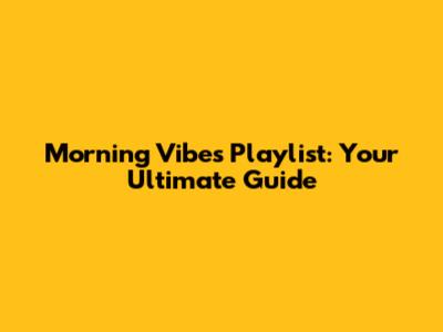 Morning Vibes Playlist: Your Ultimate Guide