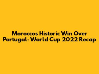 Morocco's Historic Win Over Portugal: World Cup 2022 Recap