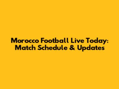 Morocco Football Live Today: Match Schedule & Updates