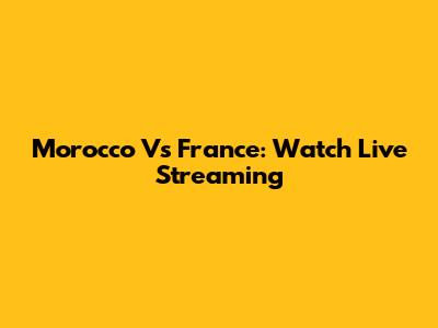 Morocco Vs France: Watch Live Streaming