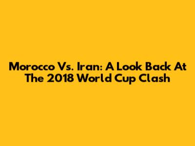 Morocco Vs. Iran: A Look Back At The 2018 World Cup Clash