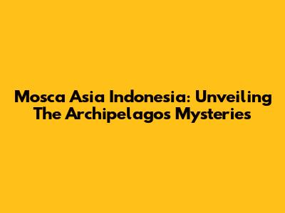 Mosca Asia Indonesia: Unveiling The Archipelago's Mysteries