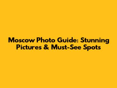 Moscow Photo Guide: Stunning Pictures & Must-See Spots