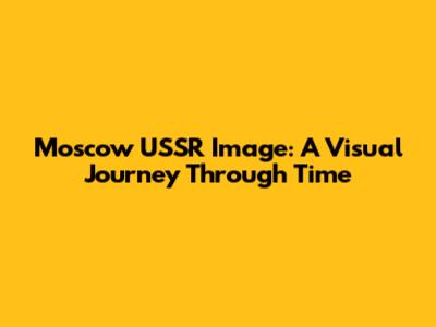 Moscow USSR Image: A Visual Journey Through Time