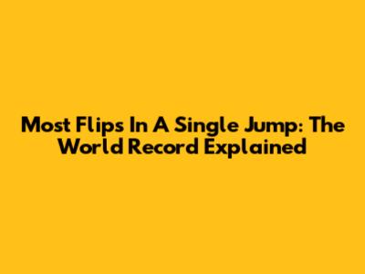 Most Flips In A Single Jump: The World Record Explained