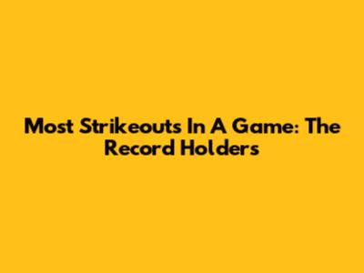 Most Strikeouts In A Game: The Record Holders