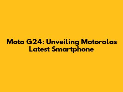 Moto G24: Unveiling Motorola's Latest Smartphone