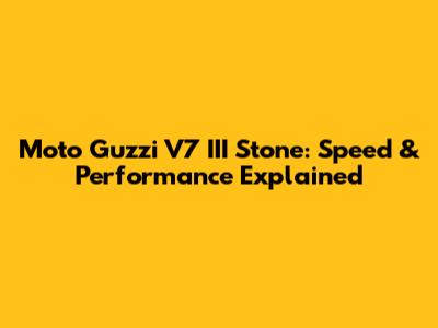 Moto Guzzi V7 III Stone: Speed & Performance Explained