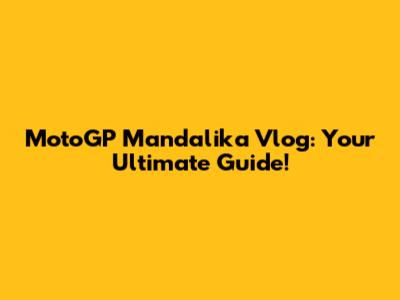 MotoGP Mandalika Vlog: Your Ultimate Guide!