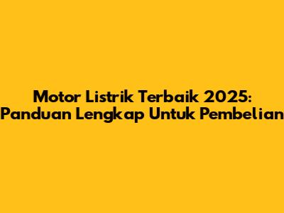 Motor Listrik Terbaik 2025: Panduan Lengkap Untuk Pembelian