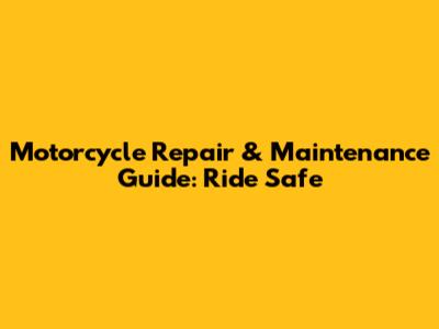 Motorcycle Repair & Maintenance Guide: Ride Safe