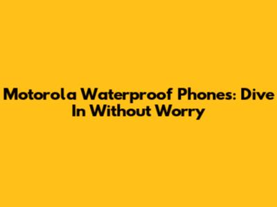 Motorola Waterproof Phones: Dive In Without Worry