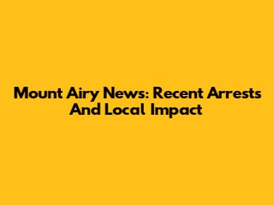 Mount Airy News: Recent Arrests And Local Impact