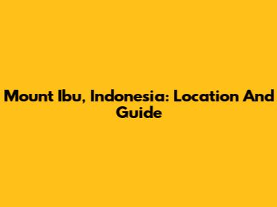 Mount Ibu, Indonesia: Location And Guide