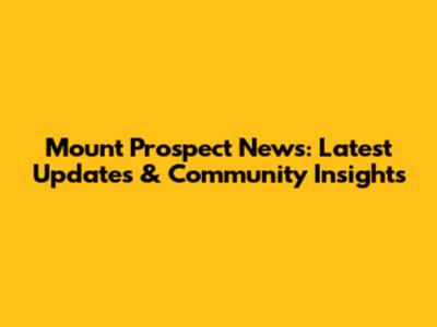 Mount Prospect News: Latest Updates & Community Insights