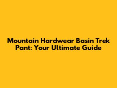 Mountain Hardwear Basin Trek Pant: Your Ultimate Guide