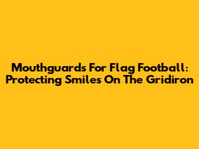 Mouthguards For Flag Football: Protecting Smiles On The Gridiron
