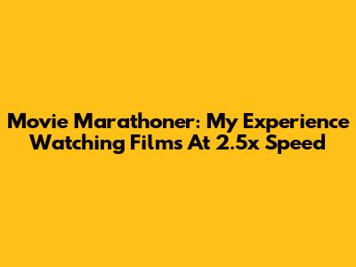 Movie Marathoner: My Experience Watching Films At 2.5x Speed