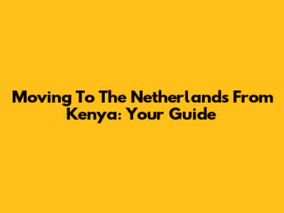 Moving To The Netherlands From Kenya: Your Guide