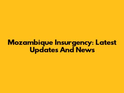 Mozambique Insurgency: Latest Updates And News