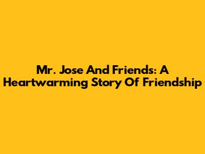 Mr. Jose And Friends: A Heartwarming Story Of Friendship