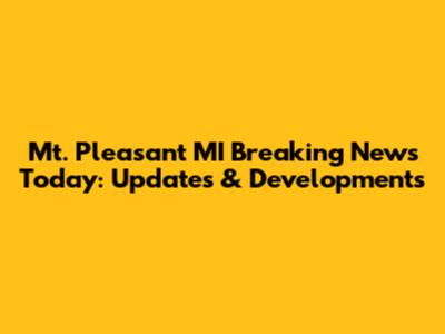 Mt. Pleasant MI Breaking News Today: Updates & Developments