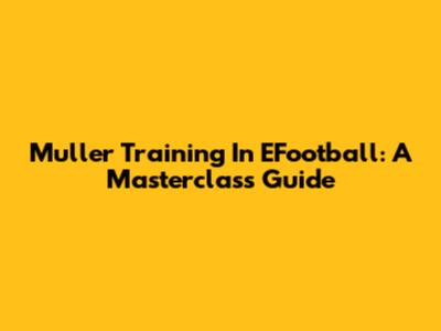 Muller Training In EFootball: A Masterclass Guide